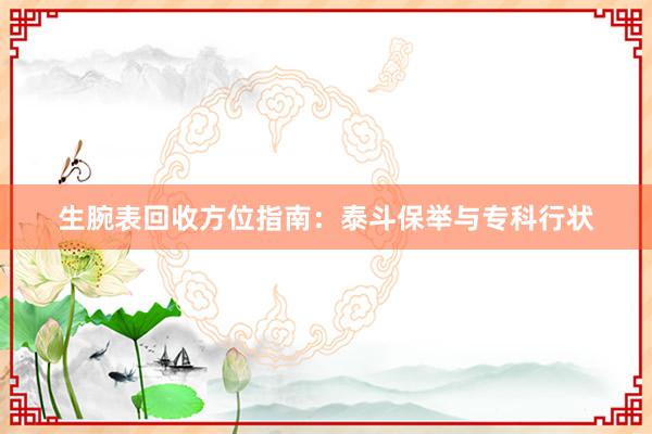 生腕表回收方位指南：泰斗保举与专科行状